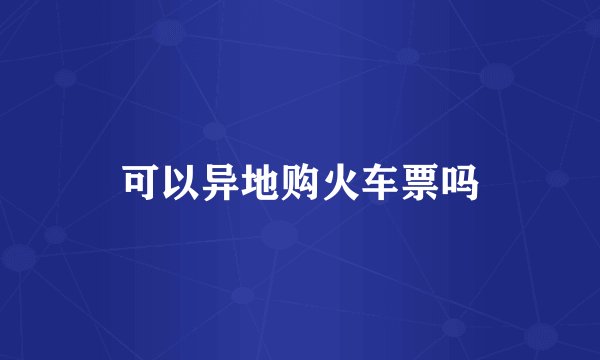 可以异地购火车票吗