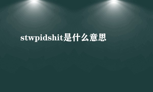 stwpidshit是什么意思