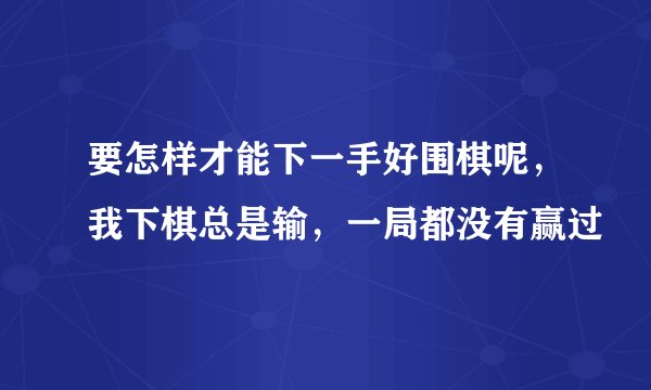 要怎样才能下一手好围棋呢，我下棋总是输，一局都没有赢过