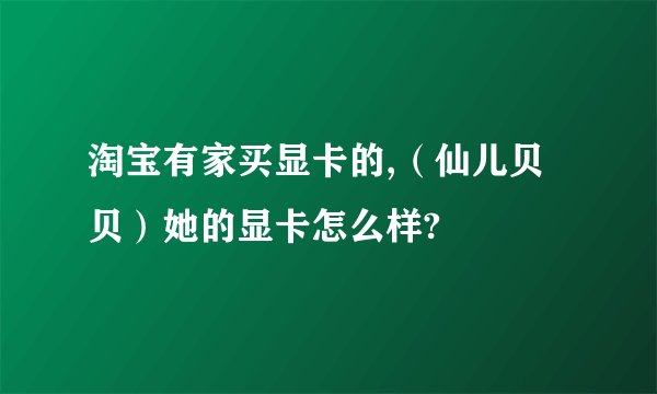 淘宝有家买显卡的,（仙儿贝贝）她的显卡怎么样?
