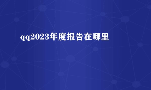 qq2023年度报告在哪里
