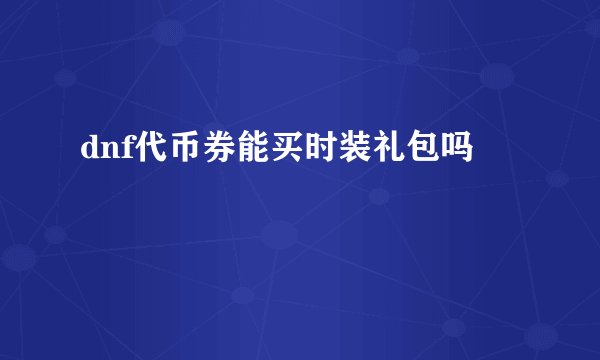 dnf代币券能买时装礼包吗