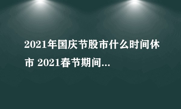 2021年国庆节股市什么时间休市 2021春节期间股市休市几天