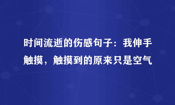 时间流逝的伤感句子：我伸手触摸，触摸到的原来只是空气