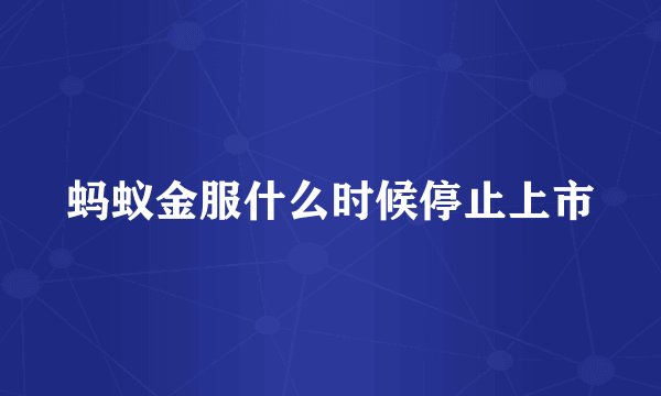 蚂蚁金服什么时候停止上市