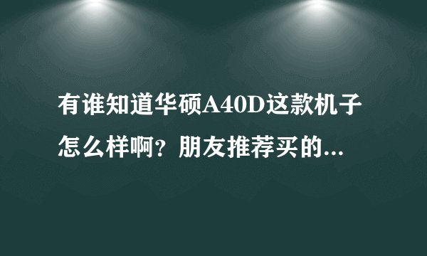 有谁知道华硕A40D这款机子怎么样啊？朋友推荐买的，可是淘宝，中关村网上这么都没得卖了呢？