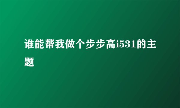 谁能帮我做个步步高i531的主题