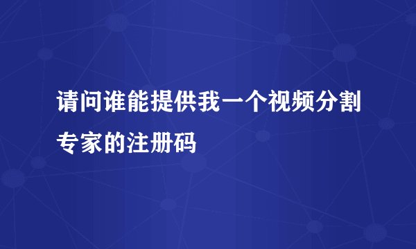 请问谁能提供我一个视频分割专家的注册码