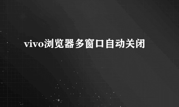 vivo浏览器多窗口自动关闭