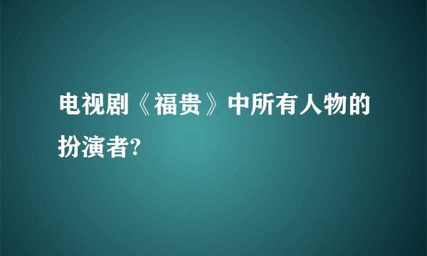 电视剧《福贵》中所有人物的扮演者?