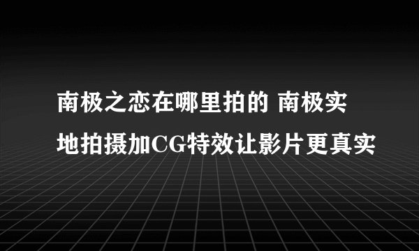 南极之恋在哪里拍的 南极实地拍摄加CG特效让影片更真实