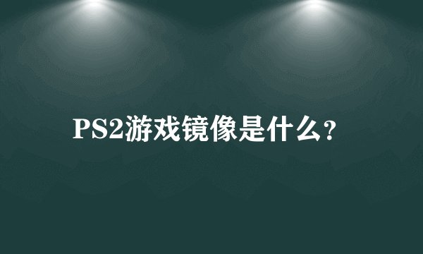 PS2游戏镜像是什么？