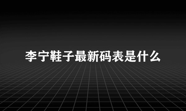李宁鞋子最新码表是什么