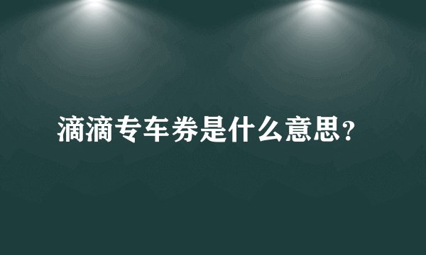 滴滴专车券是什么意思？