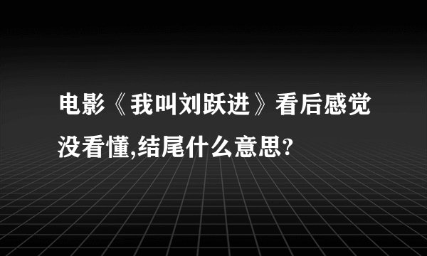 电影《我叫刘跃进》看后感觉没看懂,结尾什么意思?