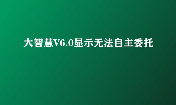 大智慧V6.0显示无法自主委托