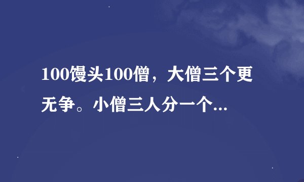 100馒头100僧，大僧三个更无争。小僧三人分一个，大小和尚得几丁？100个和尚吃100个。大和尚
