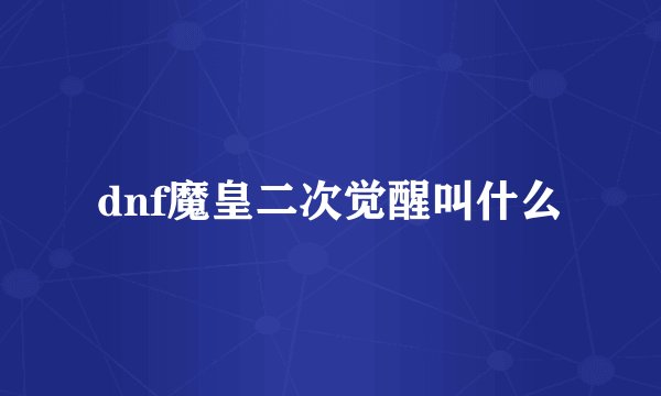dnf魔皇二次觉醒叫什么