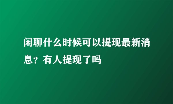 闲聊什么时候可以提现最新消息？有人提现了吗