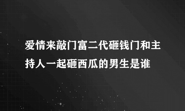 爱情来敲门富二代砸钱门和主持人一起砸西瓜的男生是谁