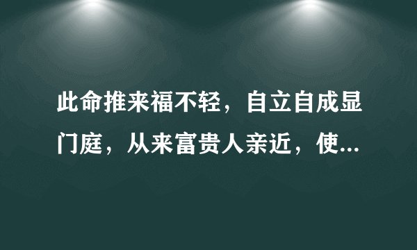 此命推来福不轻，自立自成显门庭，从来富贵人亲近，使婢差奴过一生。 能帮我解释一下这句话的含义吗。