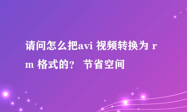 请问怎么把avi 视频转换为 rm 格式的？ 节省空间