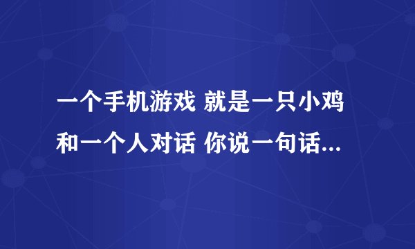 一个手机游戏 就是一只小鸡和一个人对话 你说一句话它会和你对话