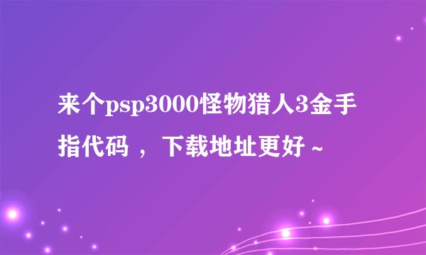 来个psp3000怪物猎人3金手指代码 ，下载地址更好～