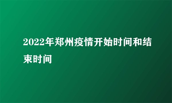 2022年郑州疫情开始时间和结束时间
