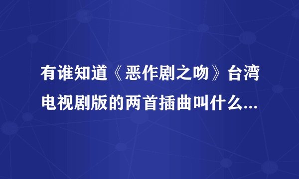有谁知道《恶作剧之吻》台湾电视剧版的两首插曲叫什么名字，请注意，是插曲的名字
