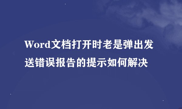 Word文档打开时老是弹出发送错误报告的提示如何解决