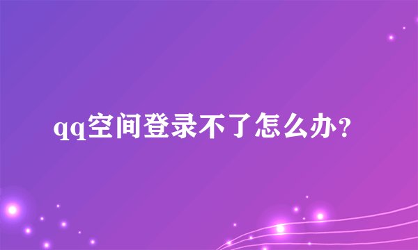 qq空间登录不了怎么办？