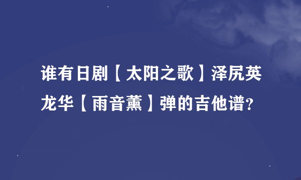 谁有日剧【太阳之歌】泽尻英龙华【雨音薰】弹的吉他谱？