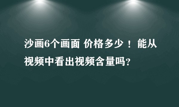 沙画6个画面 价格多少 ！能从视频中看出视频含量吗？