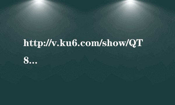 http://v.ku6.com/show/QT8rGTfNaSYVJkcc.html 这个视频里的歌叫什么名字啊