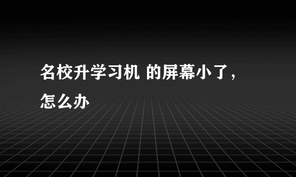 名校升学习机 的屏幕小了，怎么办