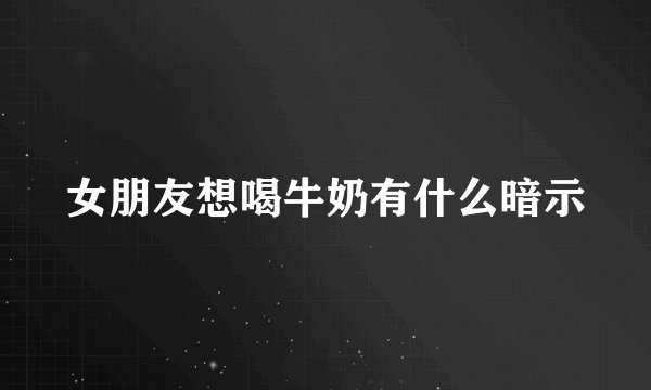 女朋友想喝牛奶有什么暗示