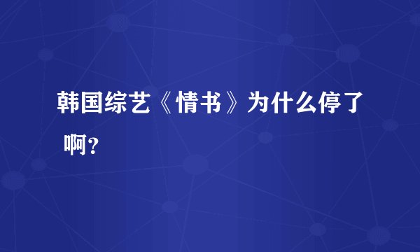韩国综艺《情书》为什么停了 啊？