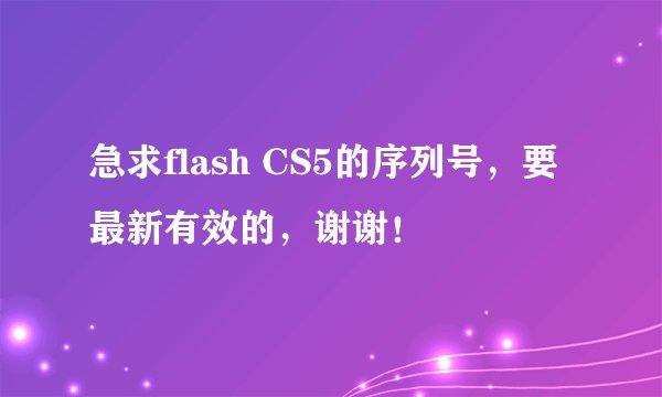 急求flash CS5的序列号，要最新有效的，谢谢！