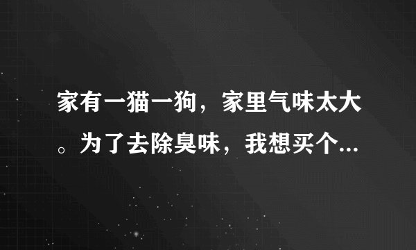 家有一猫一狗，家里气味太大。为了去除臭味，我想买个Enozo K100消毒机，有人用过吗？