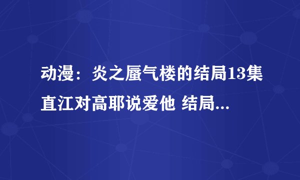 动漫：炎之蜃气楼的结局13集直江对高耶说爱他 结局是这样的吗（表示前面十二集都没有看）