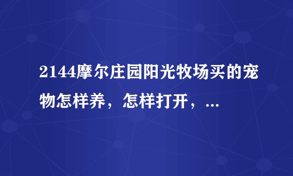 2144摩尔庄园阳光牧场买的宠物怎样养，怎样打开，详细。急急急