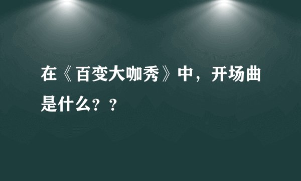 在《百变大咖秀》中，开场曲是什么？？