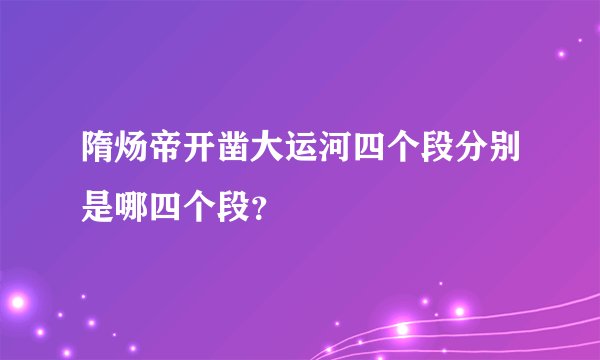 隋炀帝开凿大运河四个段分别是哪四个段？