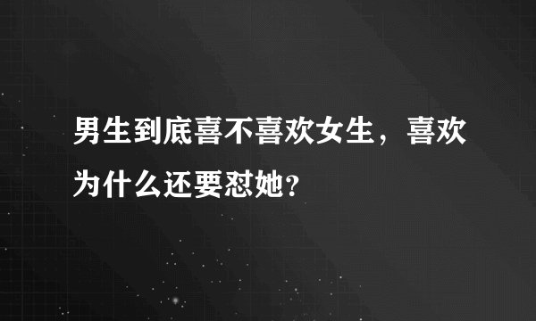 男生到底喜不喜欢女生，喜欢为什么还要怼她？
