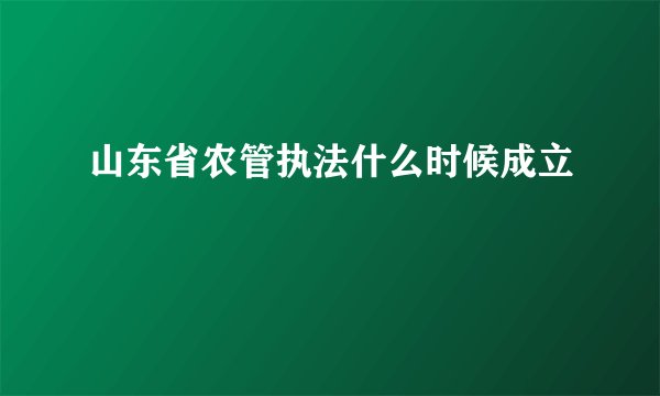 山东省农管执法什么时候成立