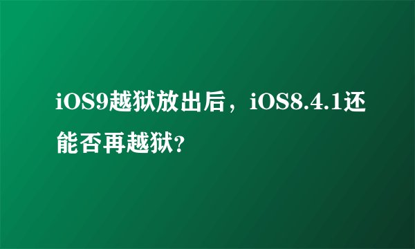 iOS9越狱放出后，iOS8.4.1还能否再越狱？