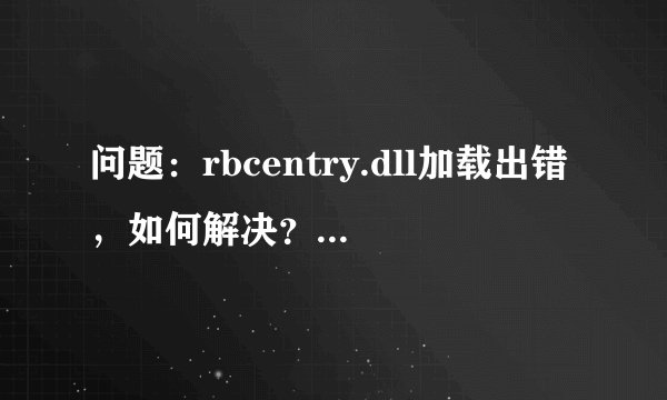 问题：rbcentry.dll加载出错，如何解决？ 这个问题最近在网上有一些，并且还没人回答得出来，颇有些奇怪