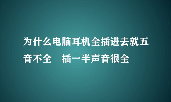 为什么电脑耳机全插进去就五音不全 插一半声音很全