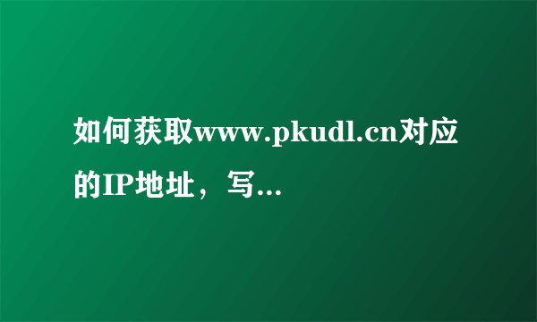 如何获取www.pkudl.cn对应的IP地址，写出操作步骤